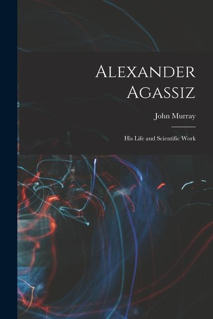 Alexander Agassiz: His Life and Scientific Work