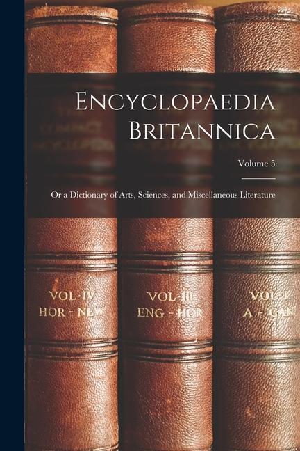 Encyclopaedia Britannica; Or a Dictionary of Arts Sciences and Miscellaneous Literature; Volume 5