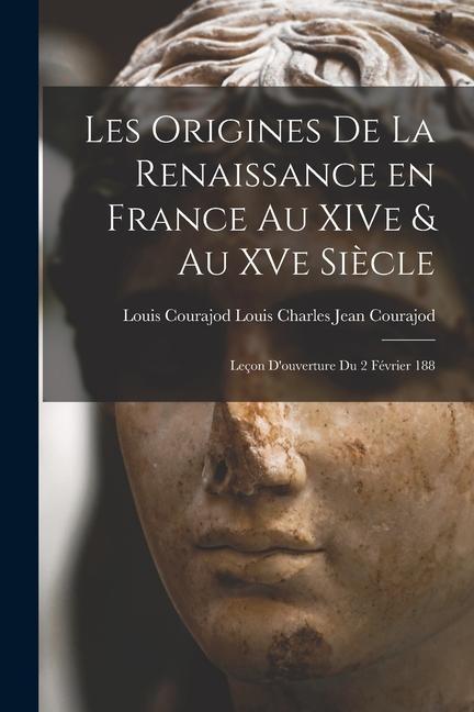Les Origines de la Renaissance en France au XIVe & au XVe Siècle: Leçon D‘ouverture du 2 Février 188