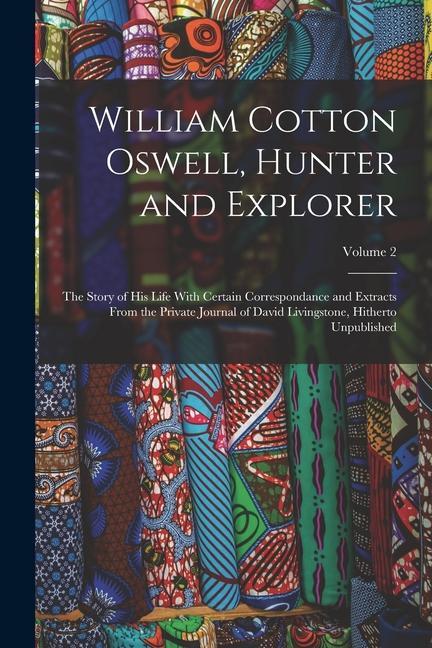William Cotton Oswell Hunter and Explorer: The Story of His Life With Certain Correspondance and Extracts From the Private Journal of David Livingsto