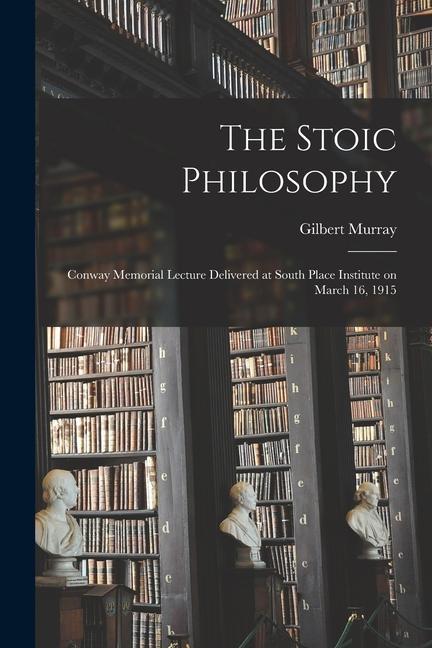 The Stoic Philosophy; Conway Memorial Lecture Delivered at South Place Institute on March 16 1915