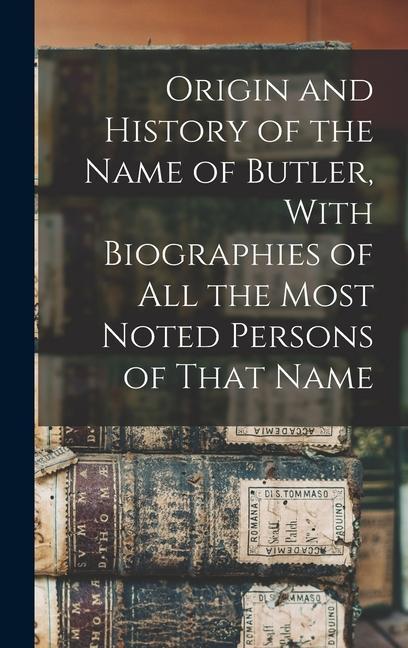 Origin and History of the Name of Butler With Biographies of all the Most Noted Persons of That Name