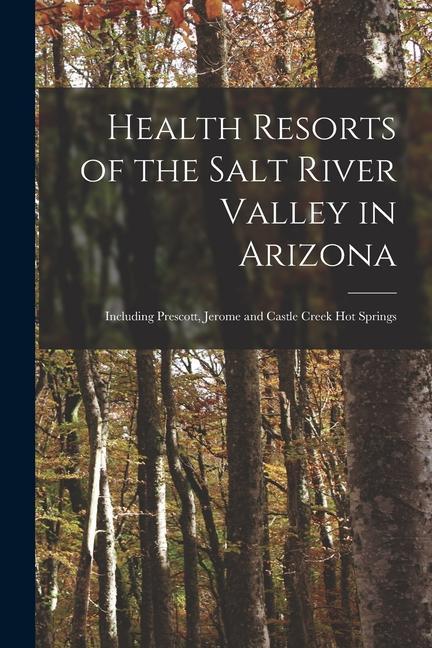 Health Resorts of the Salt River Valley in Arizona: Including Prescott Jerome and Castle Creek Hot Springs