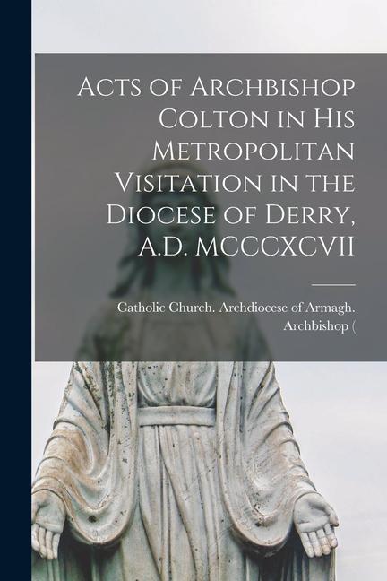 Acts of Archbishop Colton in his Metropolitan Visitation in the Diocese of Derry A.D. MCCCXCVII