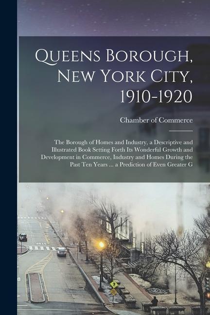 Queens Borough New York City 1910-1920; the Borough of Homes and Industry a Descriptive and Illustrated Book Setting Forth its Wonderful Growth and