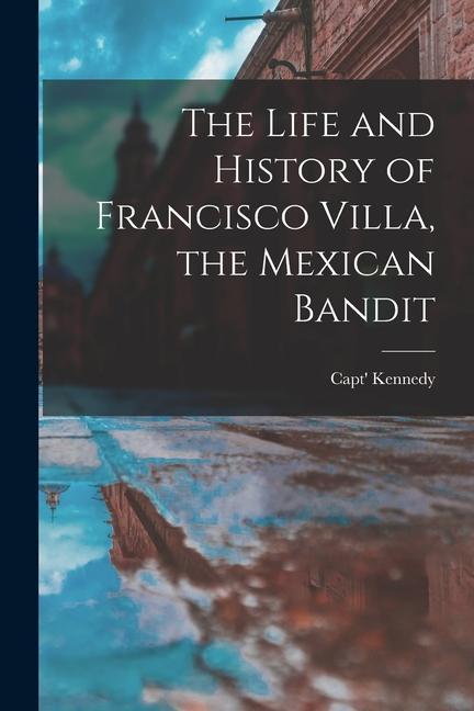 The Life and History of Francisco Villa the Mexican Bandit