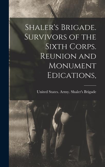 Shaler‘s Brigade. Survivors of the Sixth Corps. Reunion and Monument Edications