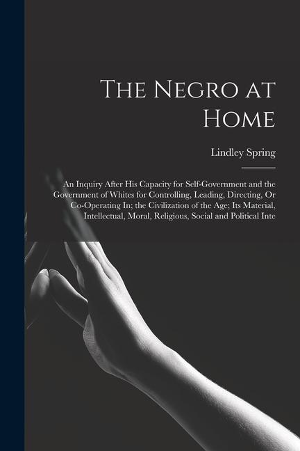 The Negro at Home: An Inquiry After His Capacity for Self-Government and the Government of Whites for Controlling Leading Directing Or