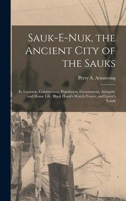 Sauk-e-nuk the Ancient City of the Sauks: Its Location Construction Population Government Antiquity and Home Life Black Hawk‘s Watch-Tower and