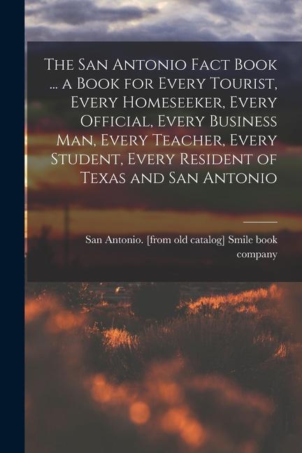 The San Antonio Fact Book ... a Book for Every Tourist Every Homeseeker Every Official Every Business man Every Teacher Every Student Every Resi
