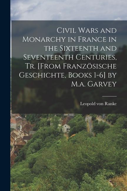 Civil Wars and Monarchy in France in the Sixteenth and Seventeenth Centuries Tr. [From Französische Geschichte Books 1-6] by M.a. Garvey