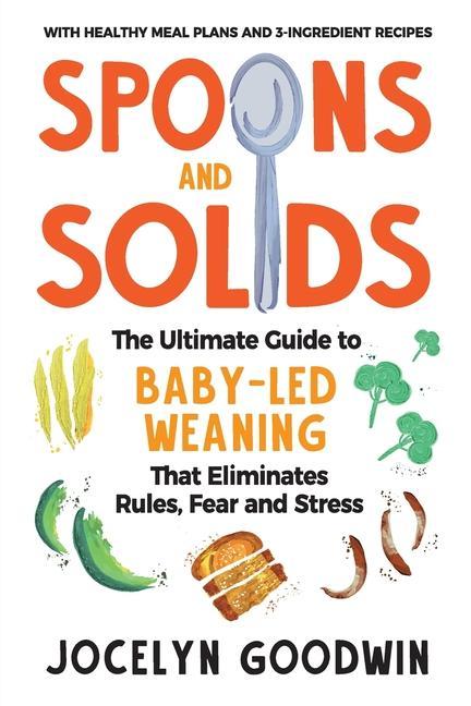 Spoons and Solids: The Ultimate Guide to Baby-Led Weaning That Eliminates Rules Fear and Stress