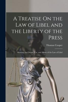 A Treatise On the Law of Libel and the Liberty of the Press: Showing the Origin Use and Abuse of the Law of Libel