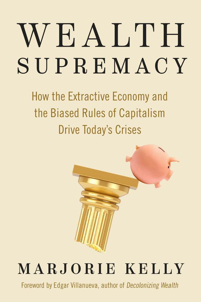 Wealth Supremacy: How the Extractive Economy and the Biased Rules of Capitalism Drive Today‘s Crises