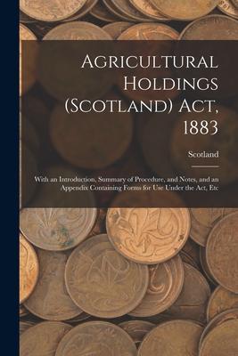 Agricultural Holdings (Scotland) Act 1883: With an Introduction Summary of Procedure and Notes and an Appendix Containing Forms for Use Under the
