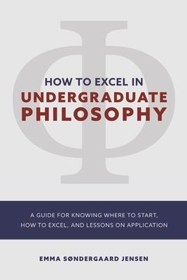 How to Excel in Undergraduate Philosophy: A Guide for Knowing Where to Start How to Excel and Lessons on Application