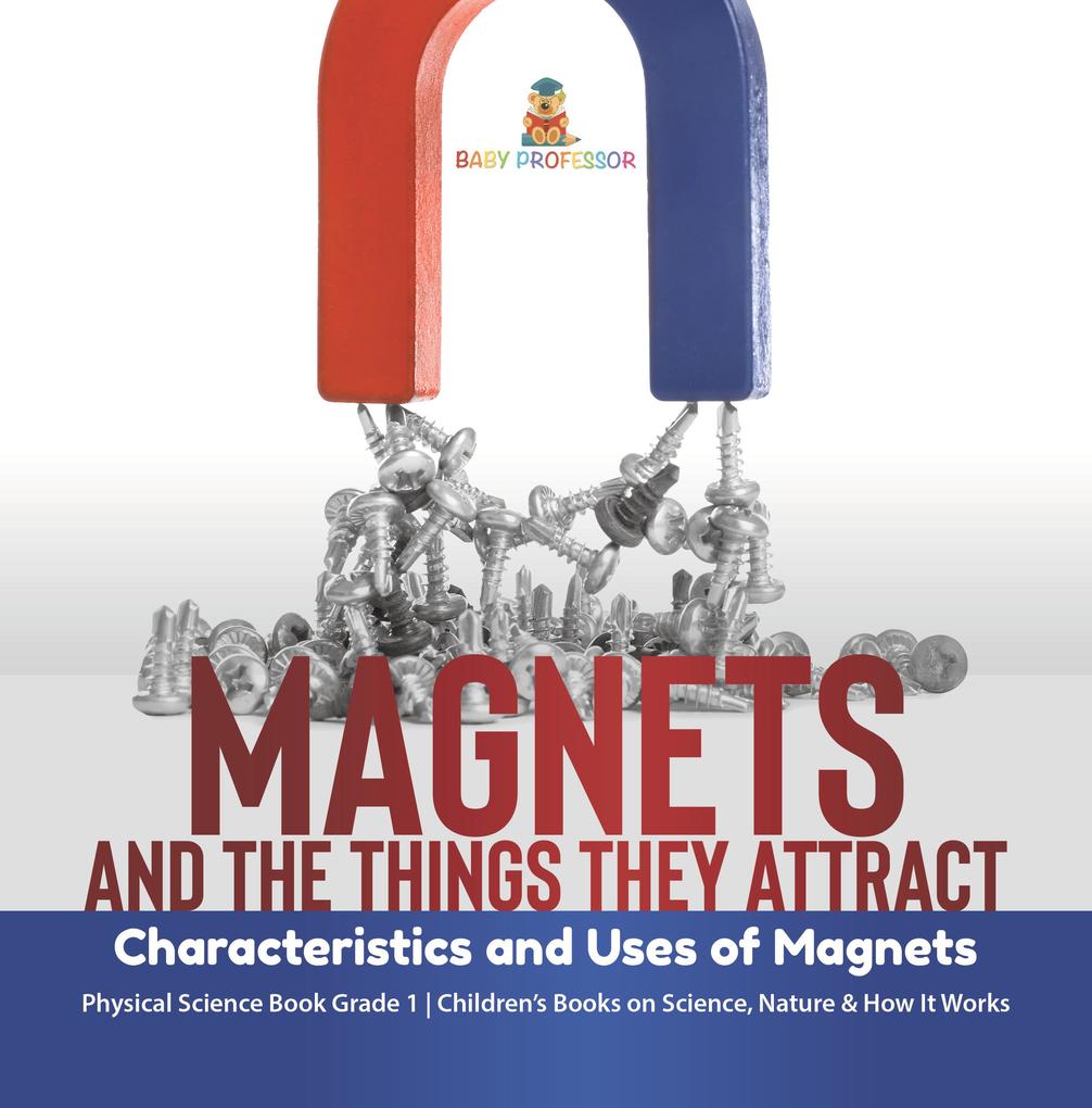 Magnets and the Things They Attract : Characteristics and Uses of Magnets | Physical Science Book Grade 1 | Children‘s Books on Science Nature & How It Works