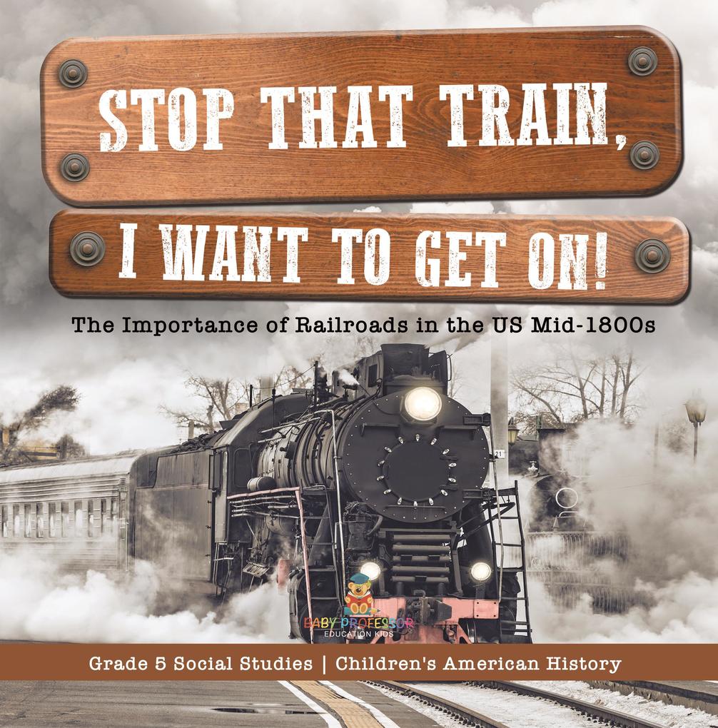 Stop that Train I Want to Get on! : The Importance of Railroads in the US Mid-1800s | Grade 5 Social Studies | Children‘s American History