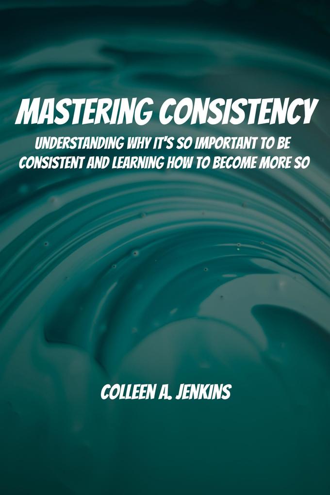 Mastering Consistency! Understanding Why It‘s So Important To Be Consistent And Learning How To Become More So