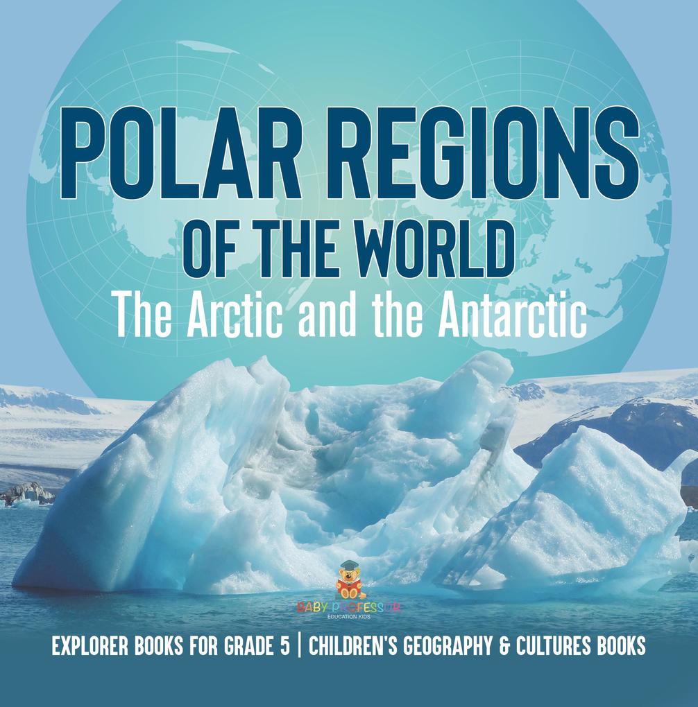 Polar Regions of the World : The Arctic and the Antarctic | Explorer Books for Grade 5 | Children‘s Geography & Cultures Books