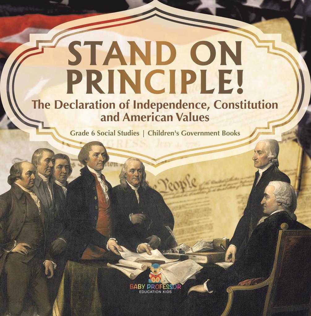 Stand on Principle! : The Declaration of Independence Constitution and American Values | Grade 6 Social Studies | Children‘s Government Books