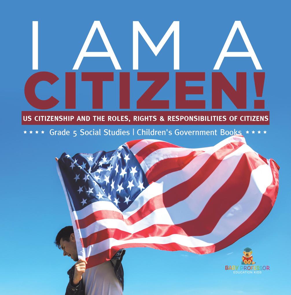 I am A Citizen! : US Citizenship and the Roles Rights & Responsibilities of Citizens | Grade 5 Social Studies | Children‘s Government Books