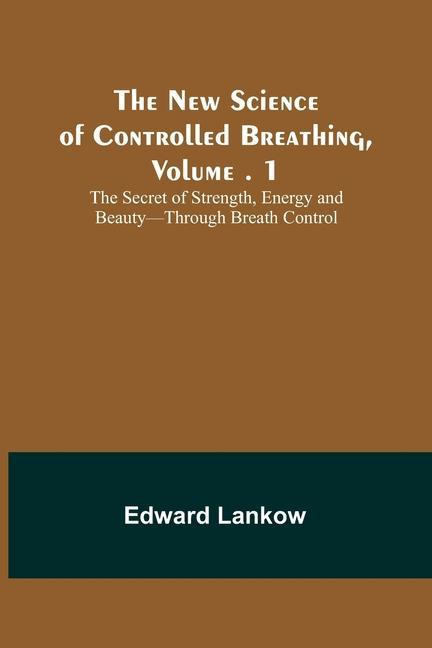 The New Science of Controlled Breathing Vol. 1; The Secret of Strength Energy and Beauty-Through Breath Control