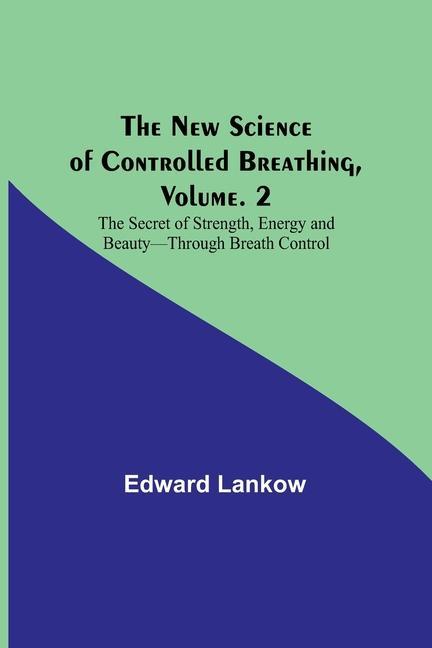 The New Science of Controlled Breathing Vol. 2; The Secret of Strength Energy and Beauty-Through Breath Control