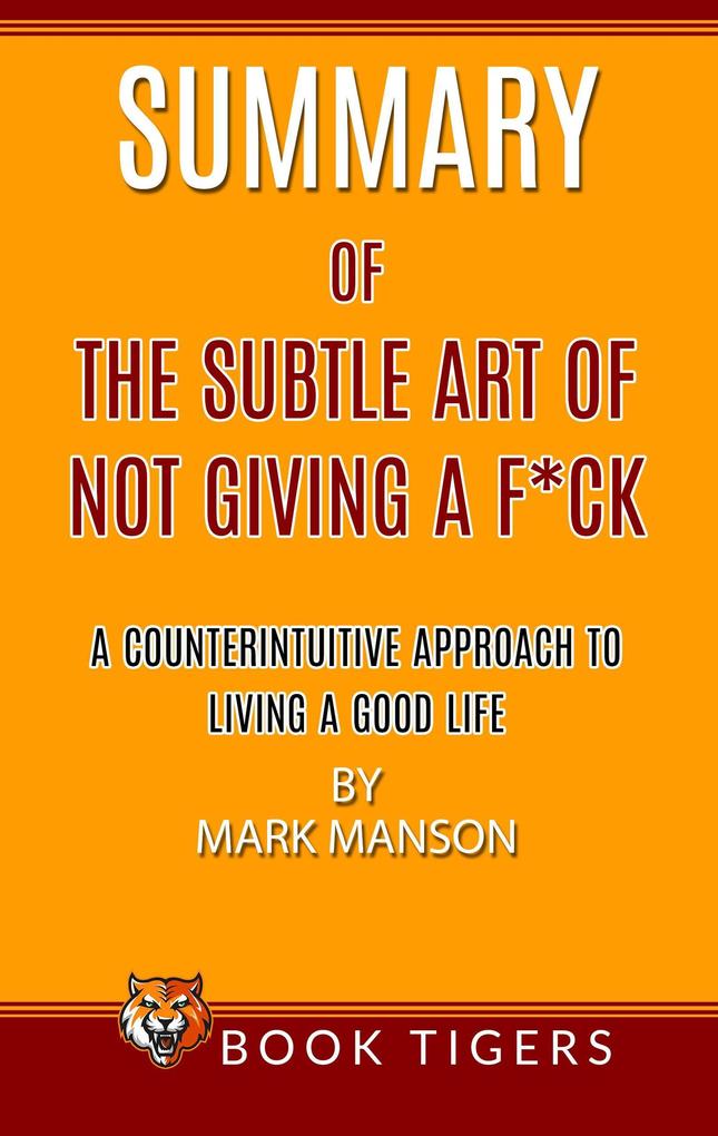 Summary of The Subtle Art Of Not Giving a F*ck A Counterintuitive Approach To Living A Good Life by Mark Manson (Book Tigers Self Help and Success Summaries)