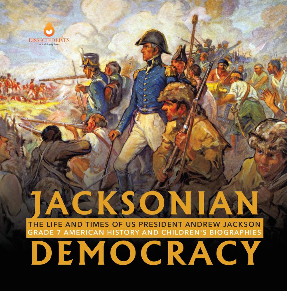 Jacksonian Democracy : The Life and Times of US President Andrew Jackson Grade 7 American History and Children‘s Biographies