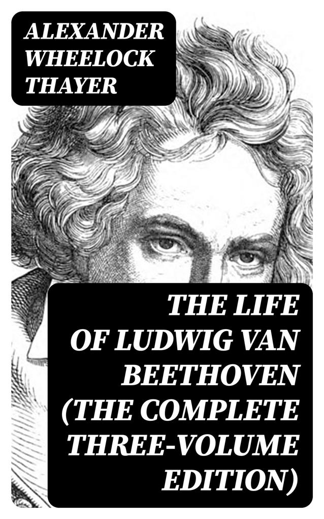 The Life of Ludwig van Beethoven (The Complete Three-Volume Edition)