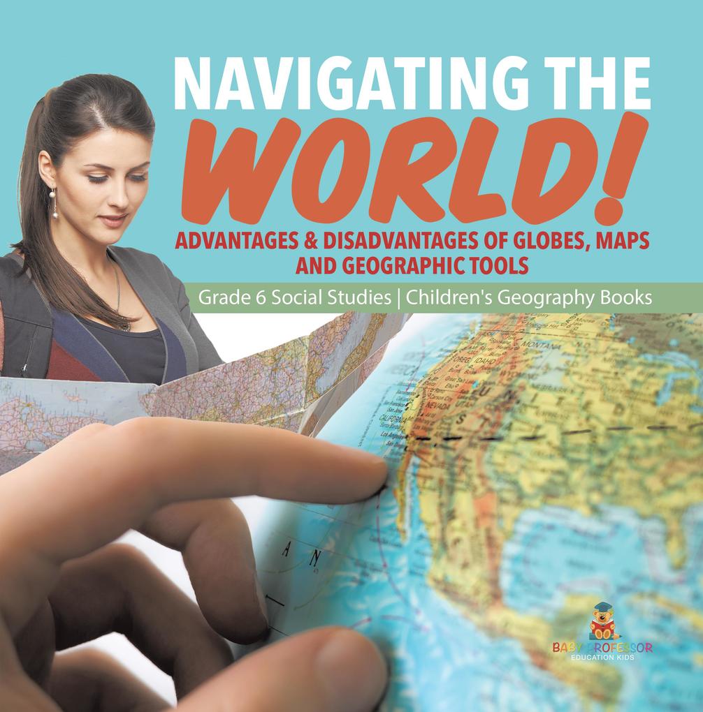 Navigating the World! : Advantages & Disadvantages of Globes Maps and Geographic Tools | Grade 6 Social Studies | Children‘s Geography Books