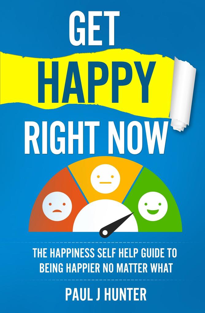 Get Happy Right Now - The Happiness Self Help Guide To Being Happier No Matter What