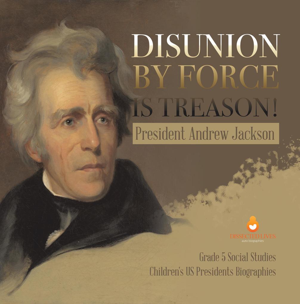 Disunion by Force is Treason! : President Andrew Jackson | Grade 5 Social Studies | Children‘s US Presidents Biographies