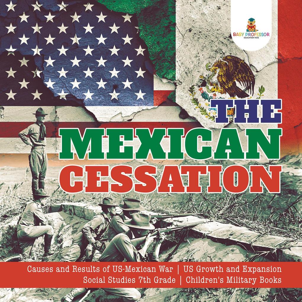 The Mexican Cessation | Causes and Results of US-Mexican War | US Growth and Expansion | Social Studies 7th Grade | Children‘s Military Books