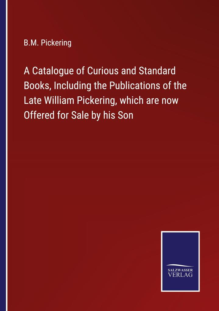 A Catalogue of Curious and Standard Books Including the Publications of the Late William Pickering which are now Offered for Sale by his Son