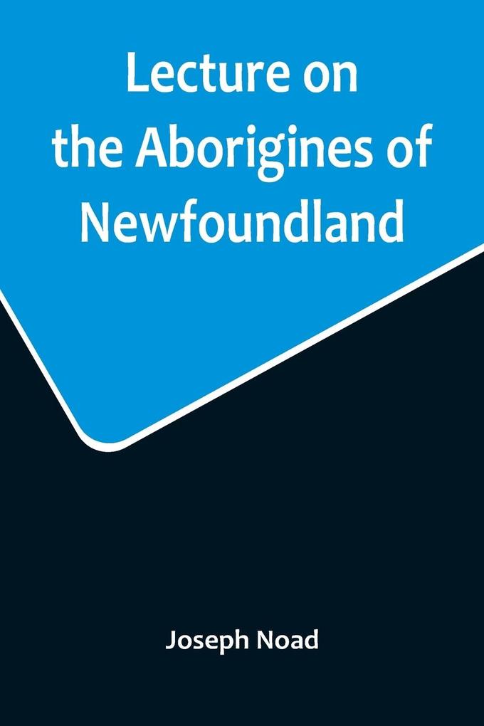 Lecture on the Aborigines of Newfoundland; Delivered Before the Mechanics' Institute at St. John's Newfoundland on Monday 17th January 1859