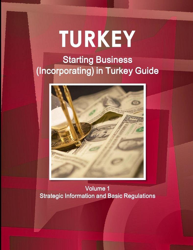 Turkey Starting Business (Incorporating) in Turkey Guide Volume 1 Strategic Information and Basic Regulations