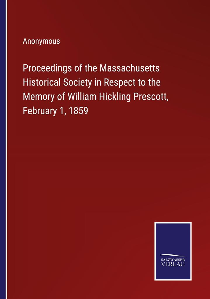 Proceedings of the Massachusetts Historical Society in Respect to the Memory of William Hickling Prescott February 1 1859