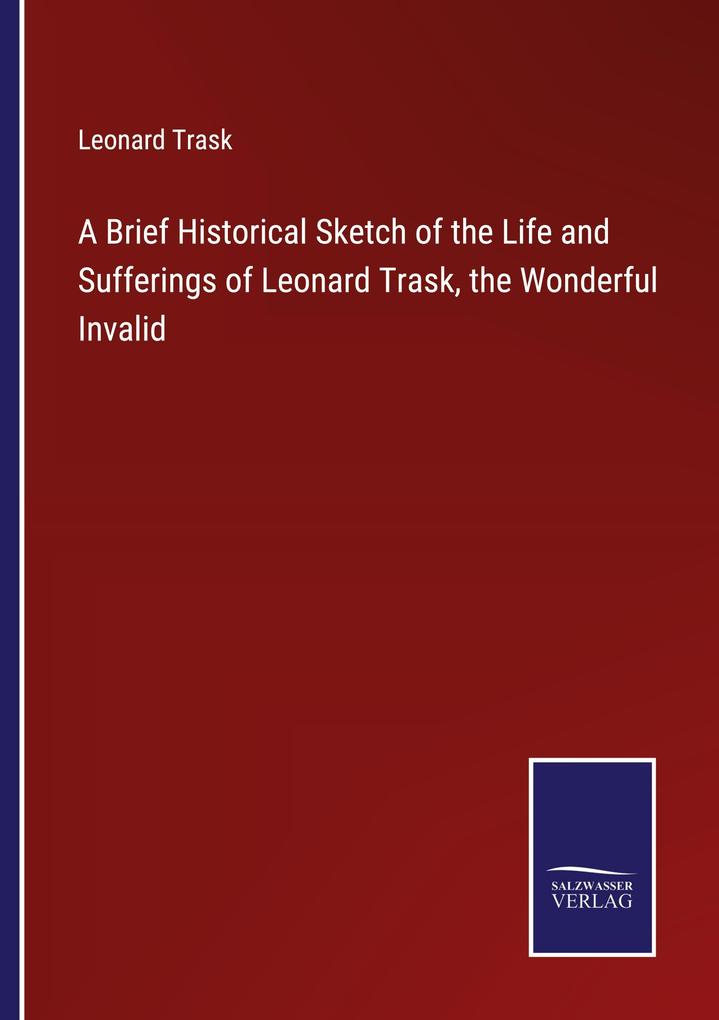 A Brief Historical Sketch of the Life and Sufferings of Leonard Trask the Wonderful Invalid