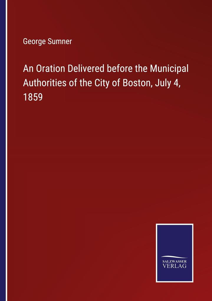 An Oration Delivered before the Municipal Authorities of the City of Boston July 4 1859