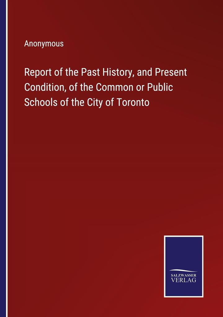 Report of the Past History and Present Condition of the Common or Public Schools of the City of Toronto
