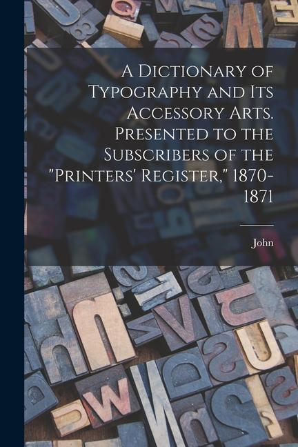A Dictionary of Typography and Its Accessory Arts. Presented to the Subscribers of the Printers‘ Register 1870-1871