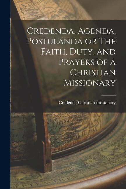 Credenda Agenda Postulanda or The Faith Duty and Prayers of a Christian Missionary