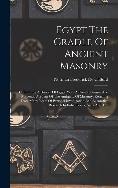 Egypt The Cradle Of Ancient Masonry: Comprising A History Of Egypt With A Comprehensive And Authentic Account Of The Antiquity Of Masonry Resulting
