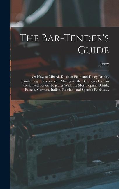 The Bar-tender‘s Guide; or How to Mix All Kinds of Plain and Fancy Drinks Containing...directions for Mixing All the Beverages Used in the United States Together With the Most Popular British French German Italian Russian and Spanish Recipes;...