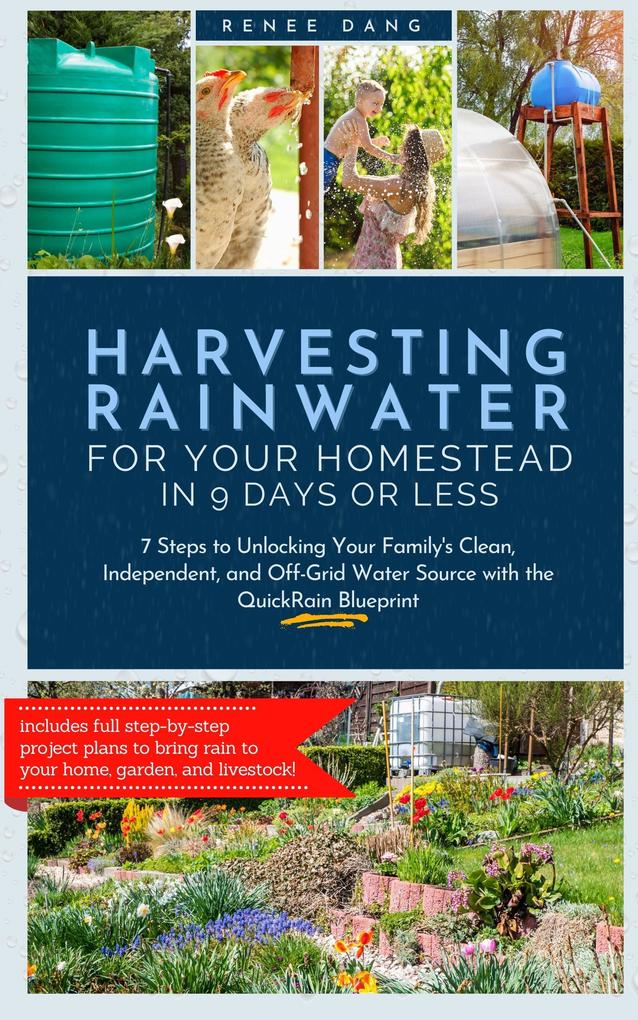 Harvesting Rainwater for Your Homestead in 9 Days or Less: 7 Steps to Unlocking Your Family‘s Clean Independent and Off-Grid Water Source with the QuickRain Blueprint
