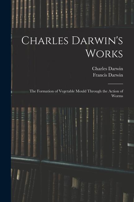 Charles Darwin‘s Works: The Formation of Vegetable Mould Through the Action of Worms