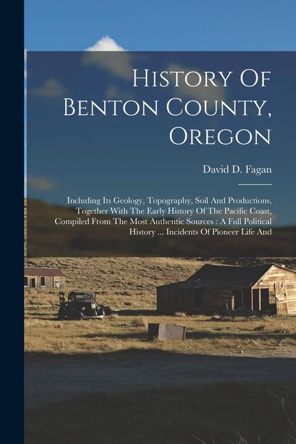 History Of Benton County Oregon: Including Its Geology Topography Soil And Productions Together With The Early History Of The Pacific Coast Compi