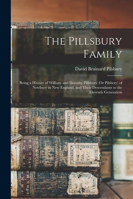 The Pillsbury Family: Being a History of William and Dorothy Pillsbury (Or Pilsbery) of Newbury in New England and Their Descendants to the